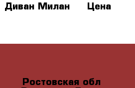 Диван Милан 2 › Цена ­ 19 500 - Ростовская обл., Ростов-на-Дону г. Мебель, интерьер » Диваны и кресла   . Ростовская обл.,Ростов-на-Дону г.